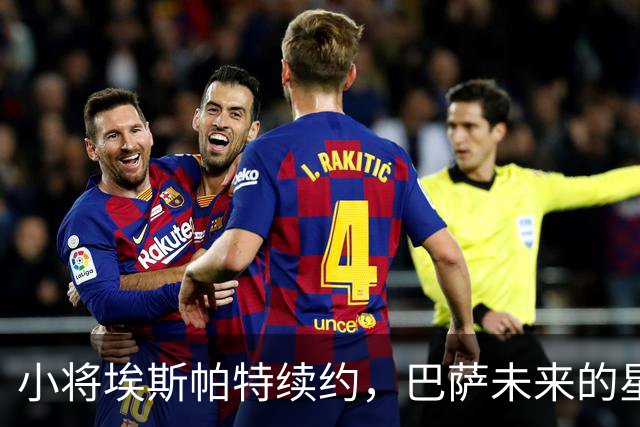 小将埃斯帕特续约，巴萨未来的星星已经锁定！