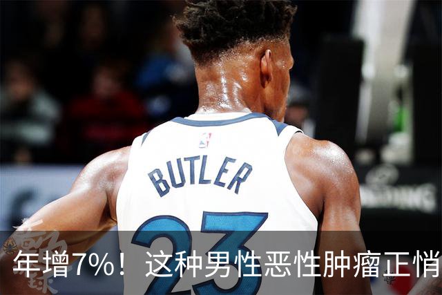 年增7%！这种男性恶性肿瘤正悄悄逼近，六成确诊已非早期